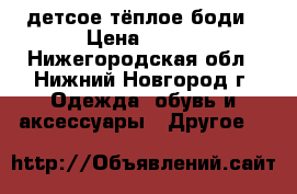 детсое тёплое боди › Цена ­ 500 - Нижегородская обл., Нижний Новгород г. Одежда, обувь и аксессуары » Другое   